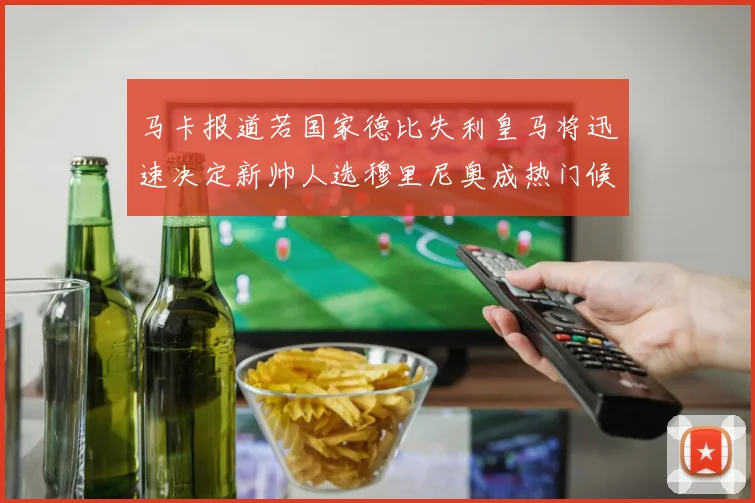 马卡报道若国家德比失利皇马将迅速决定新帅人选穆里尼奥成热门候选