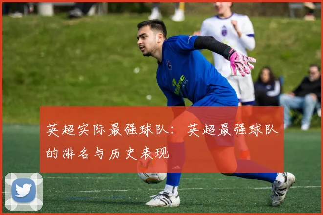 英超实际最强球队：英超最强球队的排名与历史表现