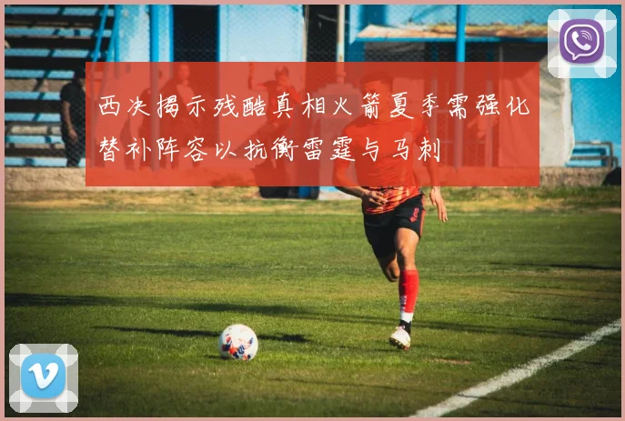 西决揭示残酷真相火箭夏季需强化替补阵容以抗衡雷霆与马刺