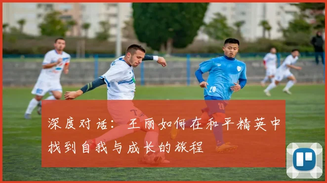 深度对话：王丽如何在和平精英中找到自我与成长的旅程
