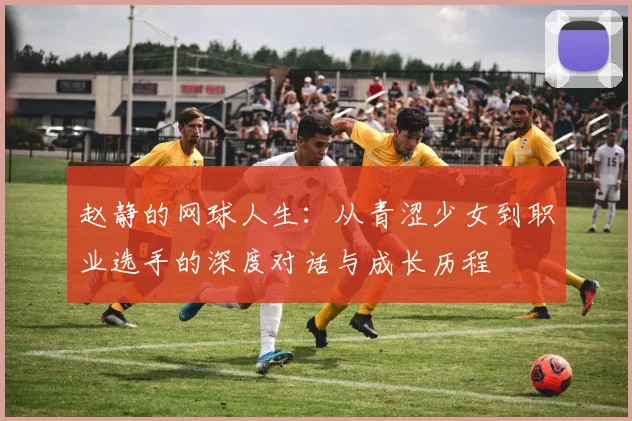 赵静的网球人生：从青涩少女到职业选手的深度对话与成长历程
