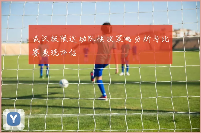 武汉极限运动队快攻策略分析与比赛表现评估