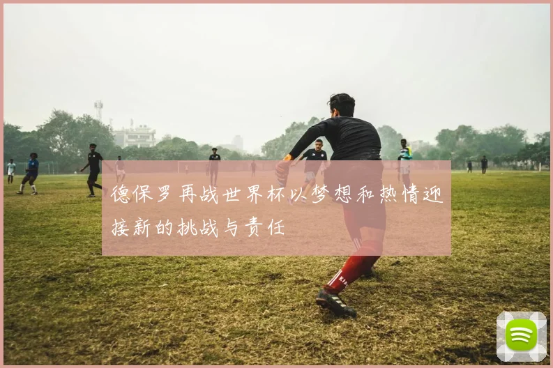 德保罗再战世界杯以梦想和热情迎接新的挑战与责任
