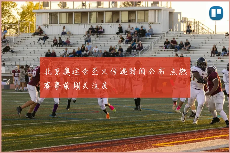 北京奥运会圣火传递时间公布 点燃赛事前期关注度