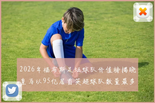 2026年福布斯足坛球队价值榜揭晓皇马以95亿居首英超球队数量最多
