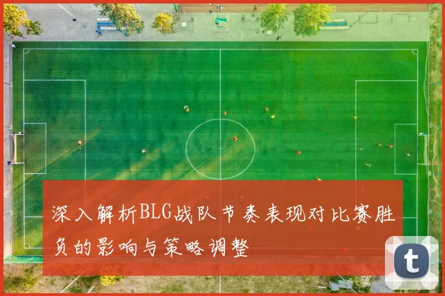 深入解析BLG战队节奏表现对比赛胜负的影响与策略调整