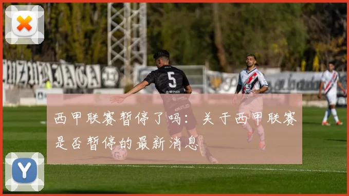 西甲联赛暂停了吗：关于西甲联赛是否暂停的最新消息