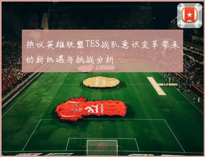 热议英雄联盟TES战队意识变革带来的新机遇与挑战分析