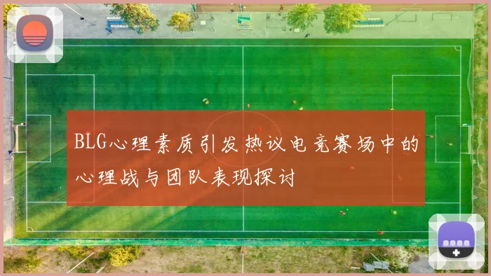 BLG心理素质引发热议电竞赛场中的心理战与团队表现探讨