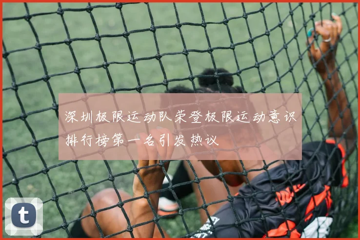 深圳极限运动队荣登极限运动意识排行榜第一名引发热议