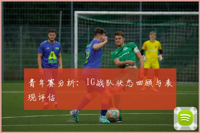 青年赛分析：IG战队状态回顾与表现评估