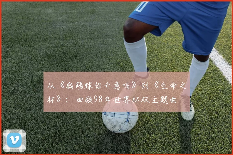 从《我踢球你介意吗》到《生命之杯》：回顾98年世界杯双主题曲