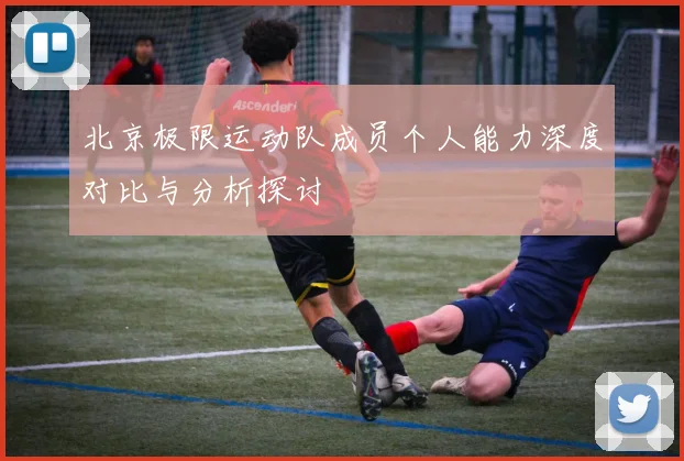 北京极限运动队成员个人能力深度对比与分析探讨